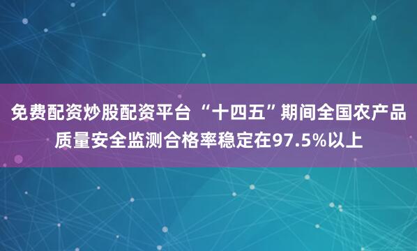 免费配资炒股配资平台 “十四五”期间全国农产品质量安全监测合格率稳定在97.5%以上
