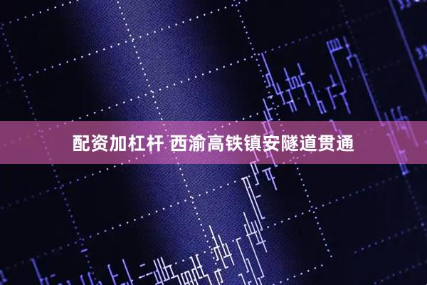 配资加杠杆 西渝高铁镇安隧道贯通