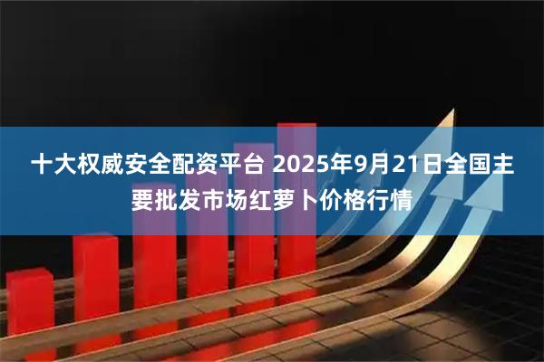 十大权威安全配资平台 2025年9月21日全国主要批发市场红萝卜价格行情