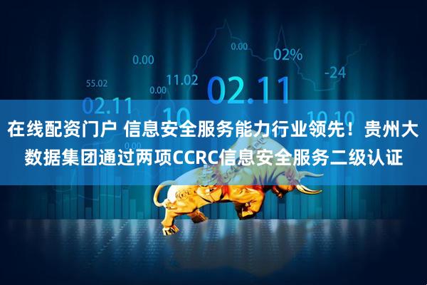 在线配资门户 信息安全服务能力行业领先！贵州大数据集团通过两项CCRC信息安全服务二级认证