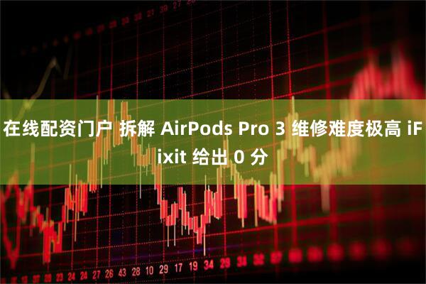在线配资门户 拆解 AirPods Pro 3 维修难度极高 iFixit 给出 0 分