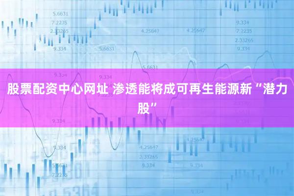 股票配资中心网址 渗透能将成可再生能源新“潜力股”