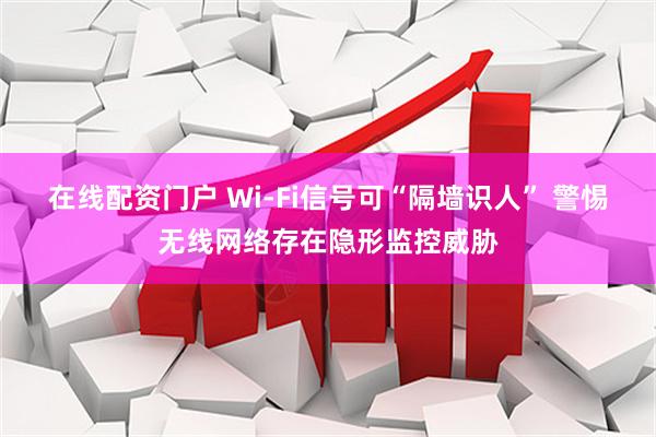在线配资门户 Wi-Fi信号可“隔墙识人” 警惕无线网络存在隐形监控威胁