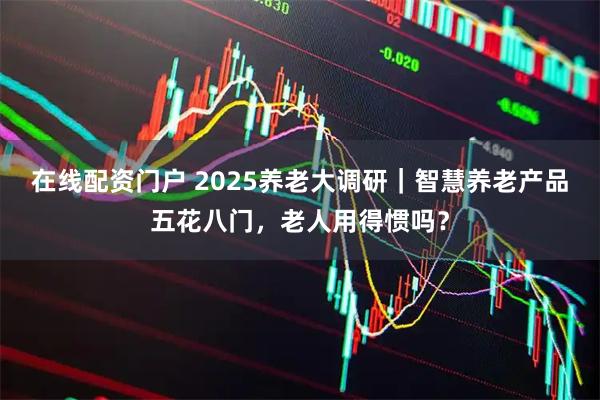 在线配资门户 2025养老大调研｜智慧养老产品五花八门，老人用得惯吗？