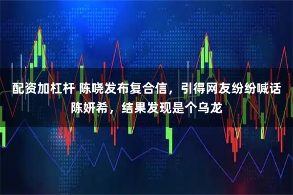 配资加杠杆 陈哓发布复合信，引得网友纷纷喊话陈妍希，结果发现是个乌龙