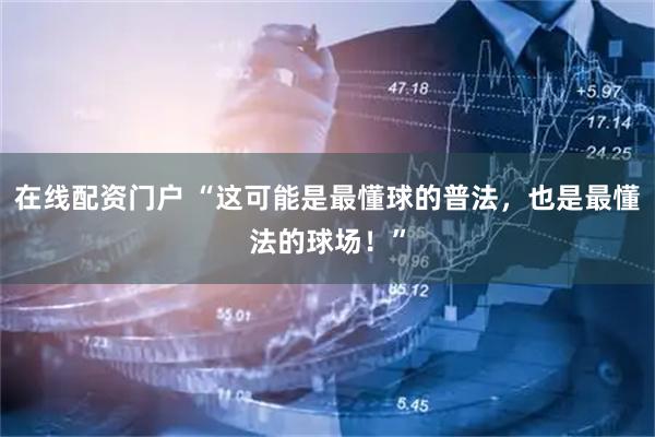 在线配资门户 “这可能是最懂球的普法，也是最懂法的球场！”