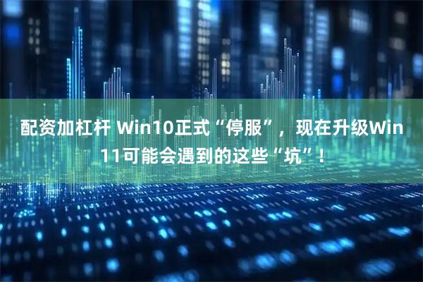 配资加杠杆 Win10正式“停服”，现在升级Win11可能会遇到的这些“坑”！