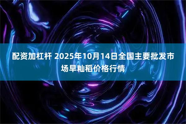 配资加杠杆 2025年10月14日全国主要批发市场早籼稻价格行情