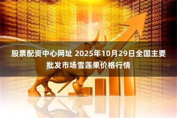 股票配资中心网址 2025年10月29日全国主要批发市场雪莲果价格行情