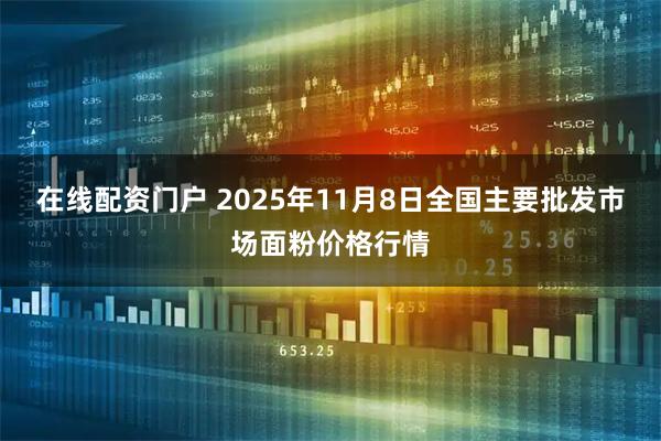 在线配资门户 2025年11月8日全国主要批发市场面粉价格行情