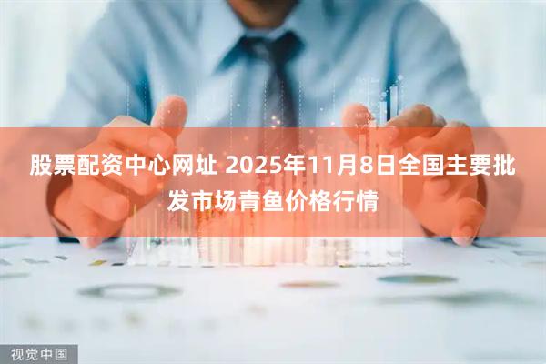 股票配资中心网址 2025年11月8日全国主要批发市场青鱼价格行情