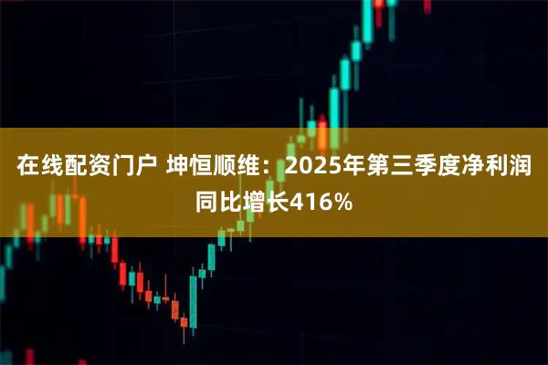 在线配资门户 坤恒顺维：2025年第三季度净利润同比增长416%