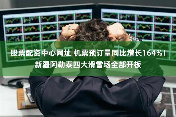 股票配资中心网址 机票预订量同比增长164%！新疆阿勒泰四大滑雪场全部开板