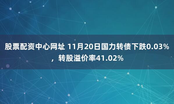 股票配资中心网址 11月20日国力转债下跌0.03%，转股溢价率41.02%