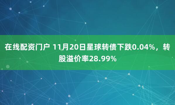 在线配资门户 11月20日星球转债下跌0.04%，转股溢价率28.99%