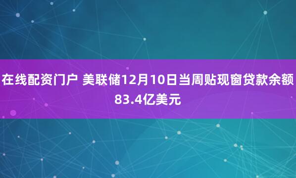在线配资门户 美联储12月10日当周贴现窗贷款余额83.4亿美元