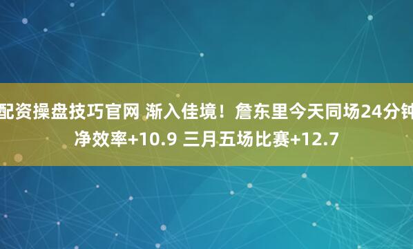配资操盘技巧官网 渐入佳境！詹东里今天同场24分钟净效率+10.9 三月五场比赛+12.7
