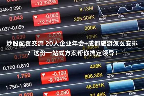 炒股配资交流 20人企业年会+成都旅游怎么安排？这份一站式方案帮你搞定领导！