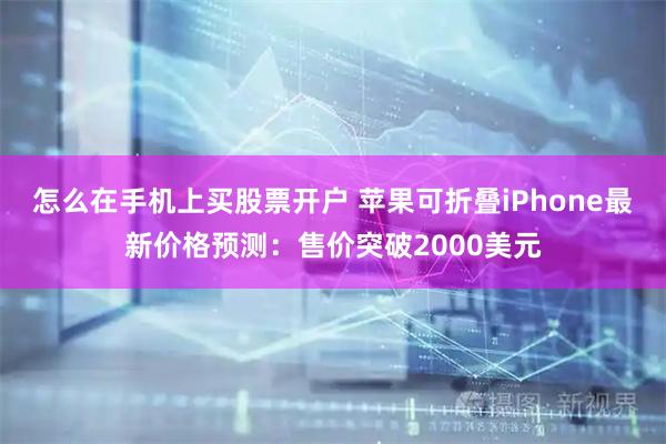 怎么在手机上买股票开户 苹果可折叠iPhone最新价格预测：售价突破2000美元