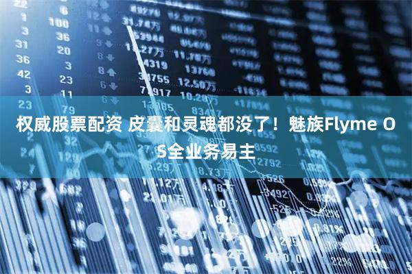 权威股票配资 皮囊和灵魂都没了！魅族Flyme OS全业务易主