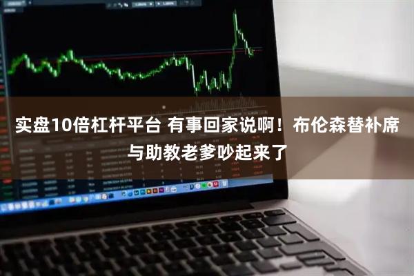 实盘10倍杠杆平台 有事回家说啊！布伦森替补席与助教老爹吵起来了