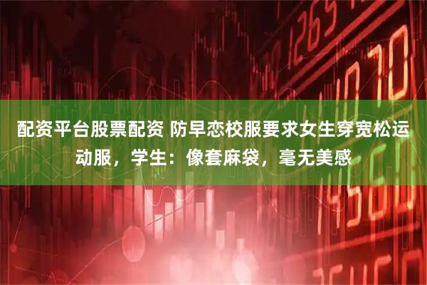 配资平台股票配资 防早恋校服要求女生穿宽松运动服，学生：像套麻袋，毫无美感