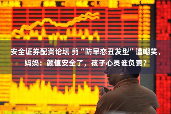 安全证券配资论坛 剪“防早恋丑发型”遭嘲笑，妈妈：颜值安全了，孩子心灵谁负责？