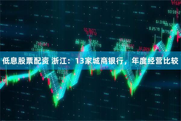 低息股票配资 浙江：13家城商银行，年度经营比较