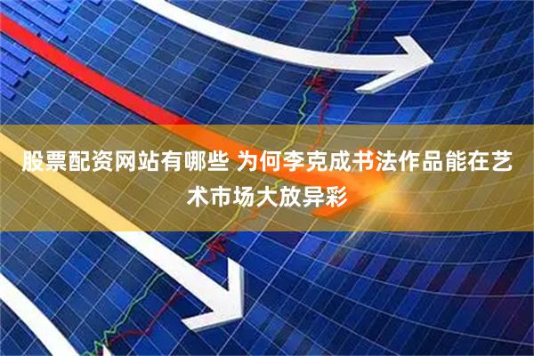 股票配资网站有哪些 为何李克成书法作品能在艺术市场大放异彩