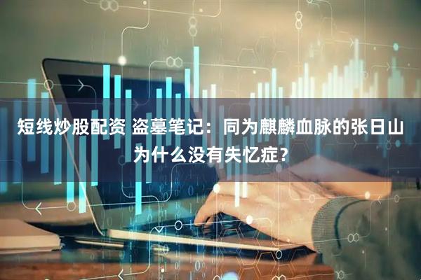短线炒股配资 盗墓笔记：同为麒麟血脉的张日山为什么没有失忆症？