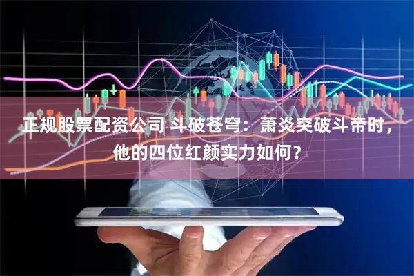 正规股票配资公司 斗破苍穹：萧炎突破斗帝时，他的四位红颜实力如何？