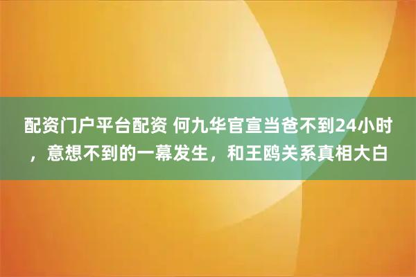 配资门户平台配资 何九华官宣当爸不到24小时，意想不到的一幕发生，和王鸥关系真相大白