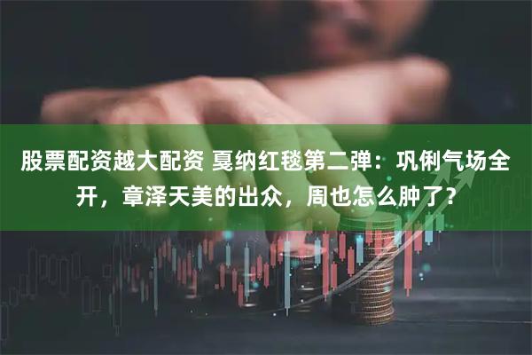 股票配资越大配资 戛纳红毯第二弹：巩俐气场全开，章泽天美的出众，周也怎么肿了？