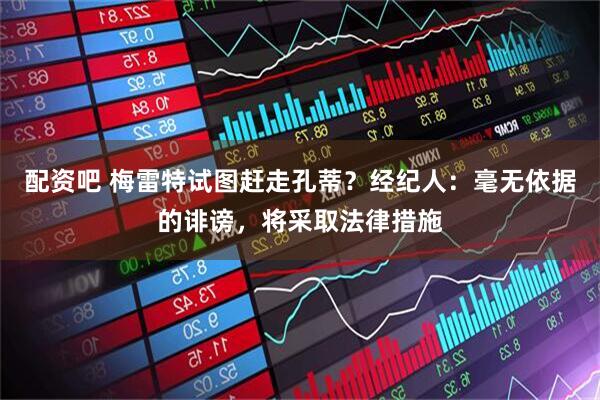 配资吧 梅雷特试图赶走孔蒂？经纪人：毫无依据的诽谤，将采取法律措施
