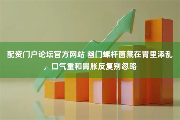 配资门户论坛官方网站 幽门螺杆菌藏在胃里添乱，口气重和胃胀反复别忽略