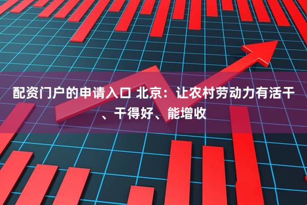 配资门户的申请入口 北京：让农村劳动力有活干、干得好、能增收