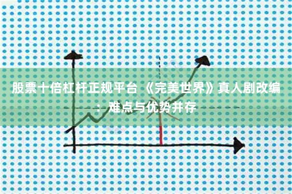 股票十倍杠杆正规平台 《完美世界》真人剧改编：难点与优势并存