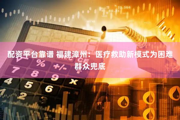 配资平台靠谱 福建漳州：医疗救助新模式为困难群众兜底