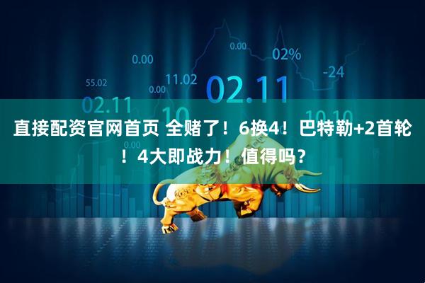 直接配资官网首页 全赌了！6换4！巴特勒+2首轮！4大即战力！值得吗？