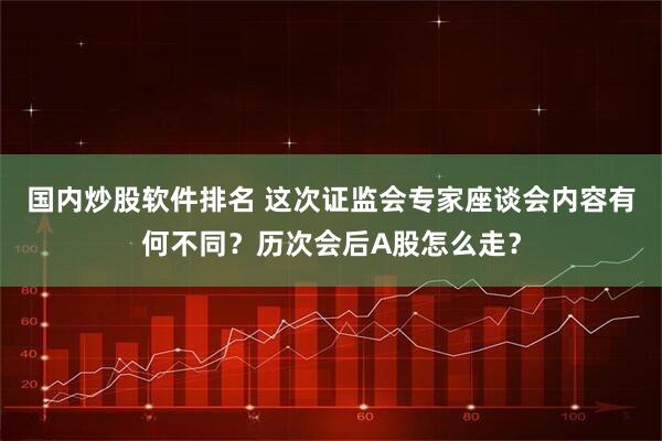 国内炒股软件排名 这次证监会专家座谈会内容有何不同？历次会后A股怎么走？