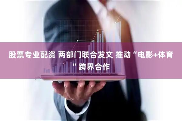 股票专业配资 两部门联合发文 推动“电影+体育”跨界合作