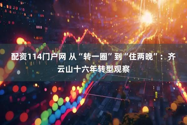 配资114门户网 从“转一圈”到“住两晚”：齐云山十六年转型观察
